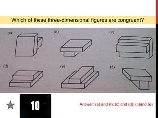 Which of these three-dimensional figures are congruent?
Answer: (a) and (f); (b) and (d); (c)and (e)
 