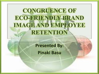 CONGRUENCE OF ECO-FRIENDLY BRAND IMAGE AND EMPLOYEE RETENTION Presented By: Pinaki Basu 