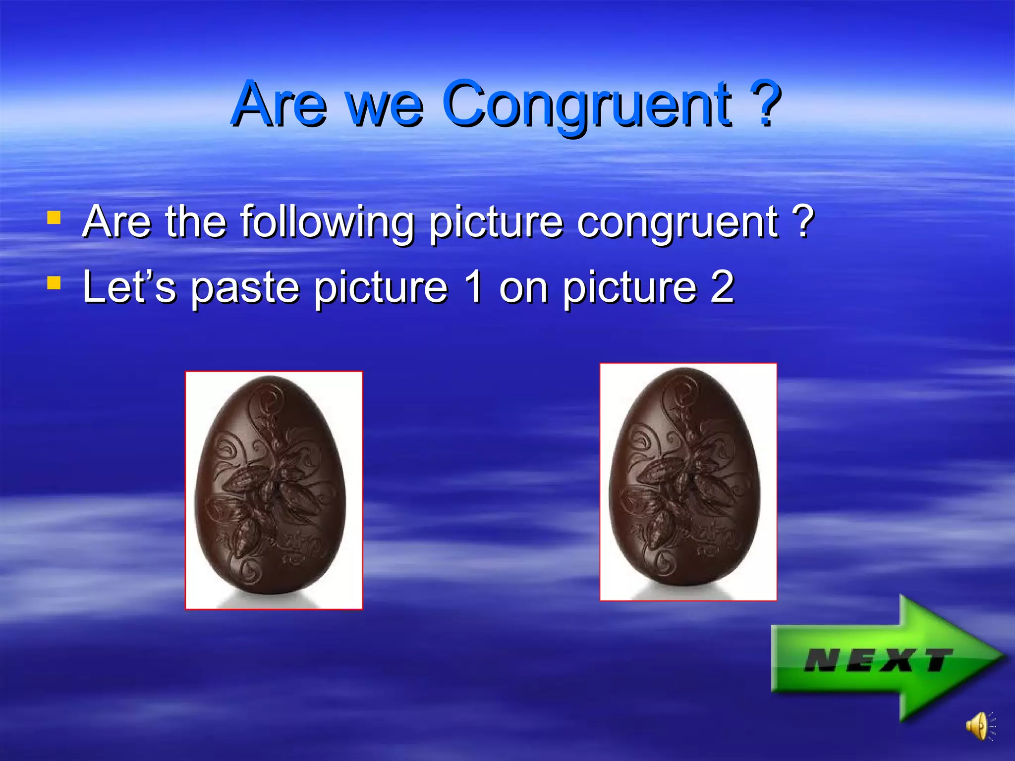 Are we Congruent ?
Are the following picture congruent ?
Let’s paste picture 1 on picture 2