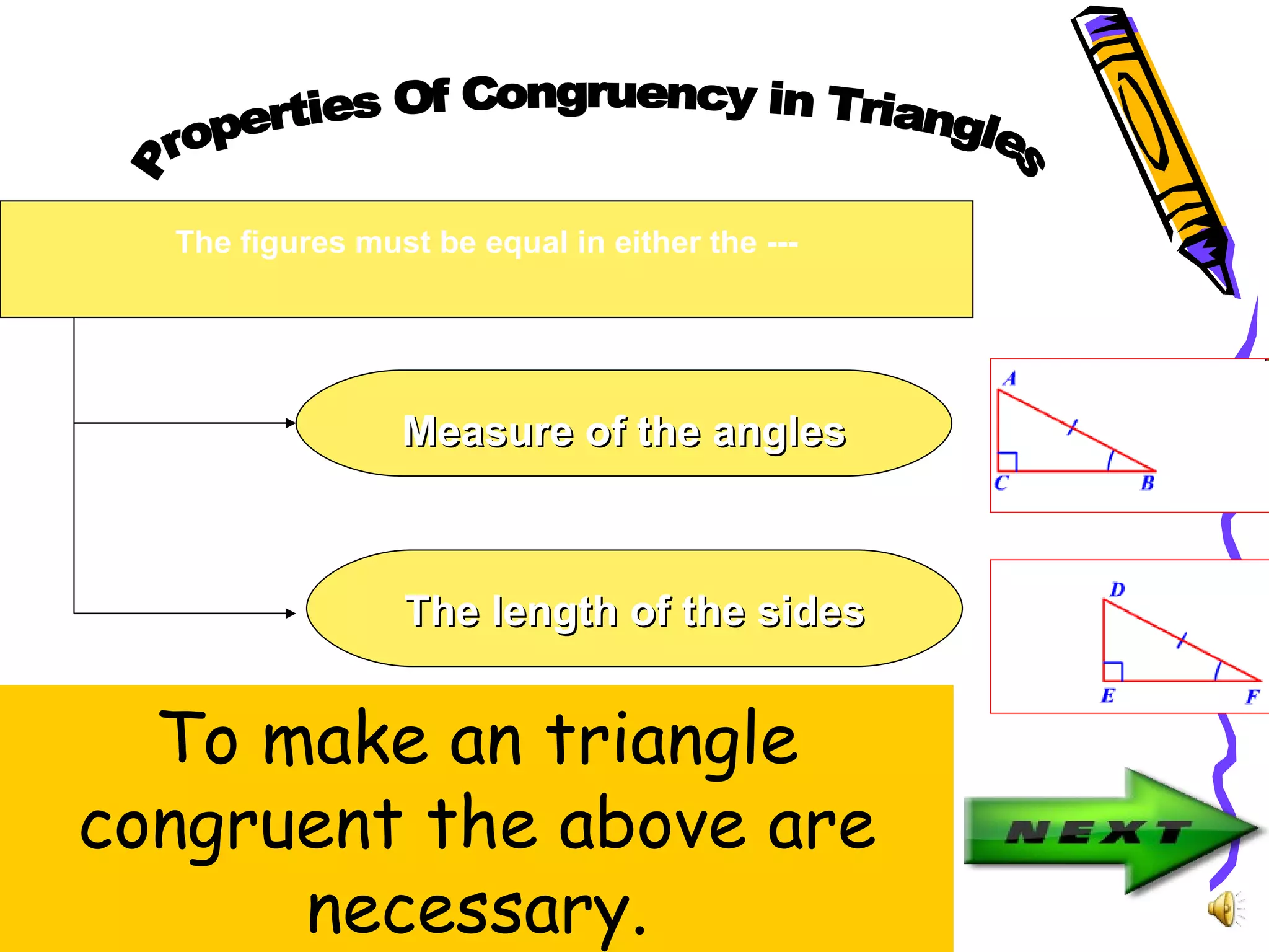 The figures must be equal in either the ---
Measure of the angles
The length of the sides
To make an triangle
congruent the above are
necessary.