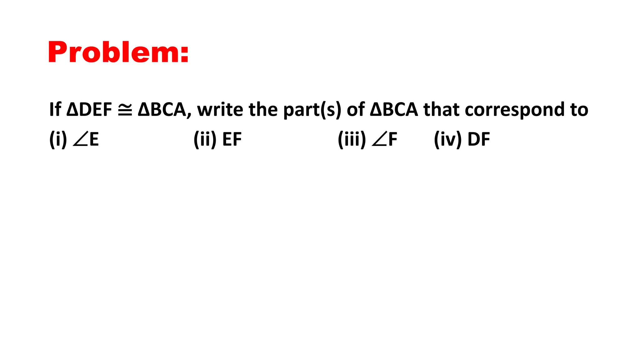 Problem:
If ΔDEF ≅ ΔBCA, write the part(s) of ΔBCA that correspond to
(i) E (ii) EF (iii) F (iv) DF