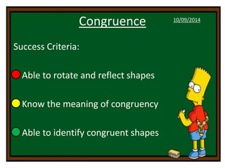 Congruence 
Success Criteria: 
• Able to rotate and reflect shapes 
• Know the meaning of congruency 
• Able to identify congruent shapes 
10/09/2014 
 