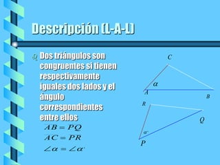Descripción (L-A-L) Dos triángulos son congruentes si tienen respectivamente iguales dos lados y el ángulo correspondientes entre ellos