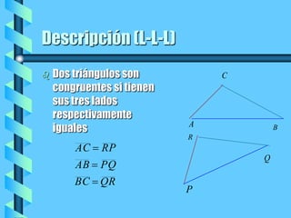 Descripción (L-L-L)Dos triángulos son congruentes si tienen sus tres lados respectivamente iguales