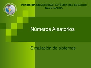 Números Aleatorios Simulación de sistemas PONTIFICIA UNIVERSIDAD CATÓLICA DEL ECUADOR SEDE IBARRA 