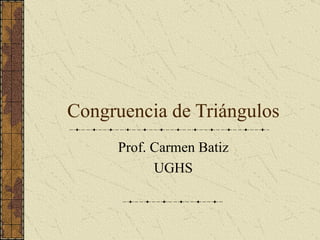 Congruencia de Triángulos Prof. Carmen Batiz UGHS 