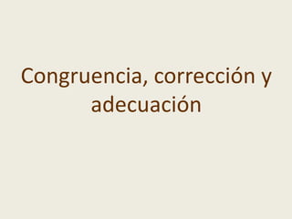 Congruencia, corrección y
adecuación
 