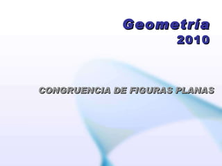 Geometría 2010 CONGRUENCIA DE FIGURAS PLANAS 