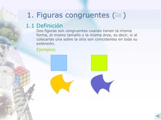 1. Figuras congruentes (  ) Dos figuras son congruentes cuando tienen la misma forma, el mismo tamaño y la misma área, es decir, si al colocarlas una sobre la otra son coincidentes en toda su extensión. Ejemplos: 1.1 Definición 
