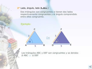 2°  Lado, ángulo, lado ( L.A.L .) Dos triángulos son congruentes si tienen dos lados respectivamente congruentes y el ángulo comprendido entre ellos congruente.   5 3 5 3 Ejemplo: Los triángulos ABC y DEF son congruentes y se denota: Δ  ABC  Δ  DEF  A B C E F D 