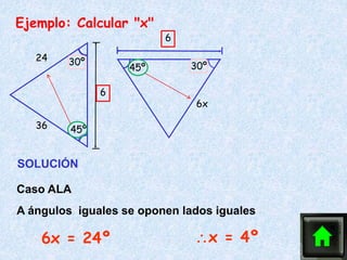 45º
30º
24
36
6
30º
45º
6
6x
Ejemplo: Calcular "x"
SOLUCIÓN
Caso ALA
A ángulos iguales se oponen lados iguales
x = 4º
6x = 24º
 