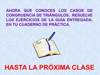 AHORA QUE CONOCES LOS CASOS DE
CONGRUENCIA DE TRIÁNGULOS, RESUELVE
LOS EJERCICIOS DE LA GUÍA ENTREGADA,
EN TU CUADERNO DE PRÁCTICA.
HASTA LA PRÓXIMA CLASE
 