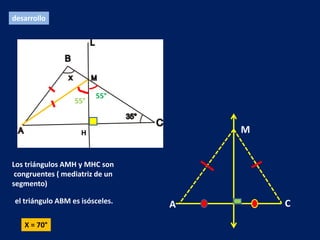desarrollo




                        55°
                  55°


                    H                M


Los triángulos AMH y MHC son
 congruentes ( mediatriz de un
segmento)

el triángulo ABM es isósceles.           C
                                 A
   X = 70°
 