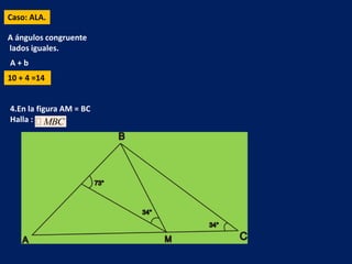 Caso: ALA.

A ángulos congruente
lados iguales.
A+b
10 + 4 =14


4.En la figura AM = BC
Halla :  MBC
 