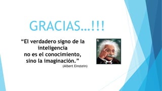 GRACIAS…!!!
“El verdadero signo de la
inteligencia
no es el conocimiento,
sino la imaginación.”
(Albert Einstein)
 