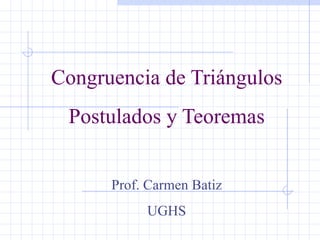 Congruencia de Triángulos Postulados y Teoremas Prof. Carmen Batiz UGHS 