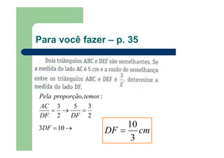 Para você fazer – p. 35
→=
=→=
103
2
35
2
3
:,
DF
DFDF
AC
temosproporçãoPela
cmDF
3
10
=
 