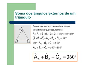 Soma dos ângulos externos de um
triângulo
º180º180º180ˆˆˆˆˆˆ ++=+++++ eee CCBBAA
:temosequações,íltimastrês
essasmembro,amembroSomando,
( )
º540ˆˆˆº180
º540ˆˆˆˆˆˆ
=+++
=+++++
eee
eee
CBA
CBACBA
º180º540ˆˆˆ −=++ eee CBA
º360ˆˆˆ =++ eee CBA
 