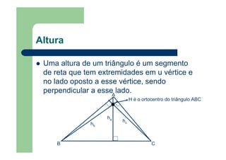 Altura
Uma altura de um triângulo é um segmento
de reta que tem extremidades em u vértice e
no lado oposto a esse vértice, sendo
perpendicular a esse lado.
H é o ortocentro do triângulo ABC
ha
hb
hc
A
B C
 
