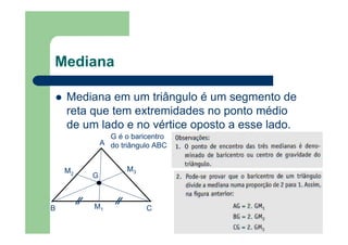 Mediana
Mediana em um triângulo é um segmento de
reta que tem extremidades no ponto médio
de um lado e no vértice oposto a esse lado.
A
B CM1
M2
M3
G
G é o baricentro
do triângulo ABC
 