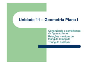 Unidade 11 – Geometria Plana I
Congruência e semelhança
de figuras planas
Relações métricas do
triângulo retângulo
Triângulo qualquer
 