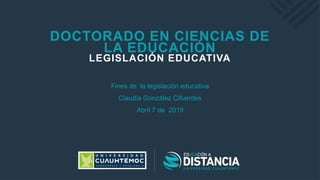DOCTORADO EN CIENCIAS DE
LA EDUCACIÓN
LEGISLACIÓN EDUCATIVA
Fines de la legislación educativa
Claudia González Cifuentes
Abril 7 de 2019
 