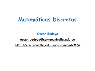 Oscar Bedoya
oscar.bedoya@correounivalle.edu.co
http://eisc.univalle.edu.co/~oscarbed/MD/
Matemáticas Discretas
 
