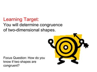 Learning Target:
You will determine congruence
of two-dimensional shapes.




Focus Question: How do you
know if two shapes are
congruent?
 