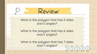 What is the polygon that has 5 sides
and 5 angles?
What is the polygon that has 6 sides
and 5 angles?
What is the polygon that has 7 sides
and 7 angles?