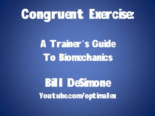 Congruent Exercise:

   A Trainer’s Guide
   To Biomechanics

    Bill DeSimone
   Youtube.com/optimalex
 