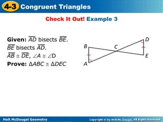 4-3 Congruent Triangles 
Check It Out! Example 3 
Given: AD bisects BE. 
BE bisects AD. 
AB  DE, A  D 
Prove: ΔABC  ΔDEC 
Holt McDougal Geometry 
 