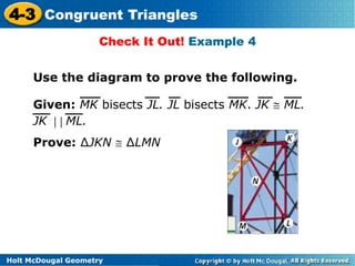 4-3 Congruent Triangles 
Check It Out! Example 4 
Use the diagram to prove the following. 
Given: MK bisects JL. JL bisects MK. JK  ML. 
JK || ML. 
Prove: ΔJKN  ΔLMN 
Holt McDougal Geometry 
 