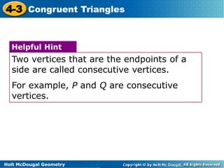 4-3 Congruent Triangles 
Helpful Hint 
Two vertices that are the endpoints of a 
side are called consecutive vertices. 
For example, P and Q are consecutive 
vertices. 
Holt McDougal Geometry 
 