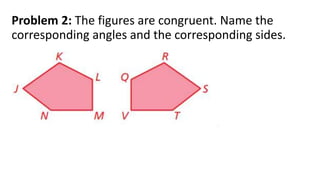 Problem 2: The figures are congruent. Name the
corresponding angles and the corresponding sides.