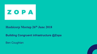 Hashicorp Meetup 26th June 2018
Building Congruent infrastructure @Zopa
Ben Coughlan
 