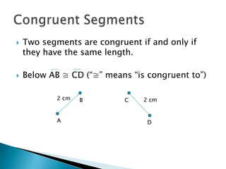  Two segments are congruent if and only if
they have the same length.
Below AB ≅ CD (“≅” means “is congruent to”)
2 cm B C 2 cm
A D