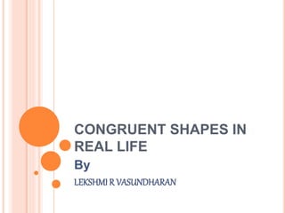 CONGRUENT SHAPES IN
REAL LIFE
By
LEKSHMI R VASUNDHARAN
 