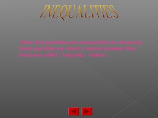 When two quantities are unequal then on comparing
these quantities we obtain a relation between their
measures called “ inequality “ relation.
 