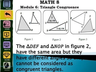 The Δ𝐷𝐸𝐹 and Δ𝑁𝑂𝑃 in figure 2,
have the same area but they
have different angles so they
cannot be considered as
congruent triangles.
 