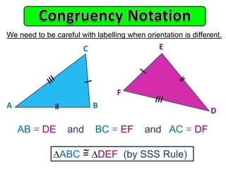 We need to be careful with labelling when orientation is different.
A B
C
D
E
F
ABC = DEF (by SSS Rule)
AB = DE and BC = EF and AC = DF
~
 