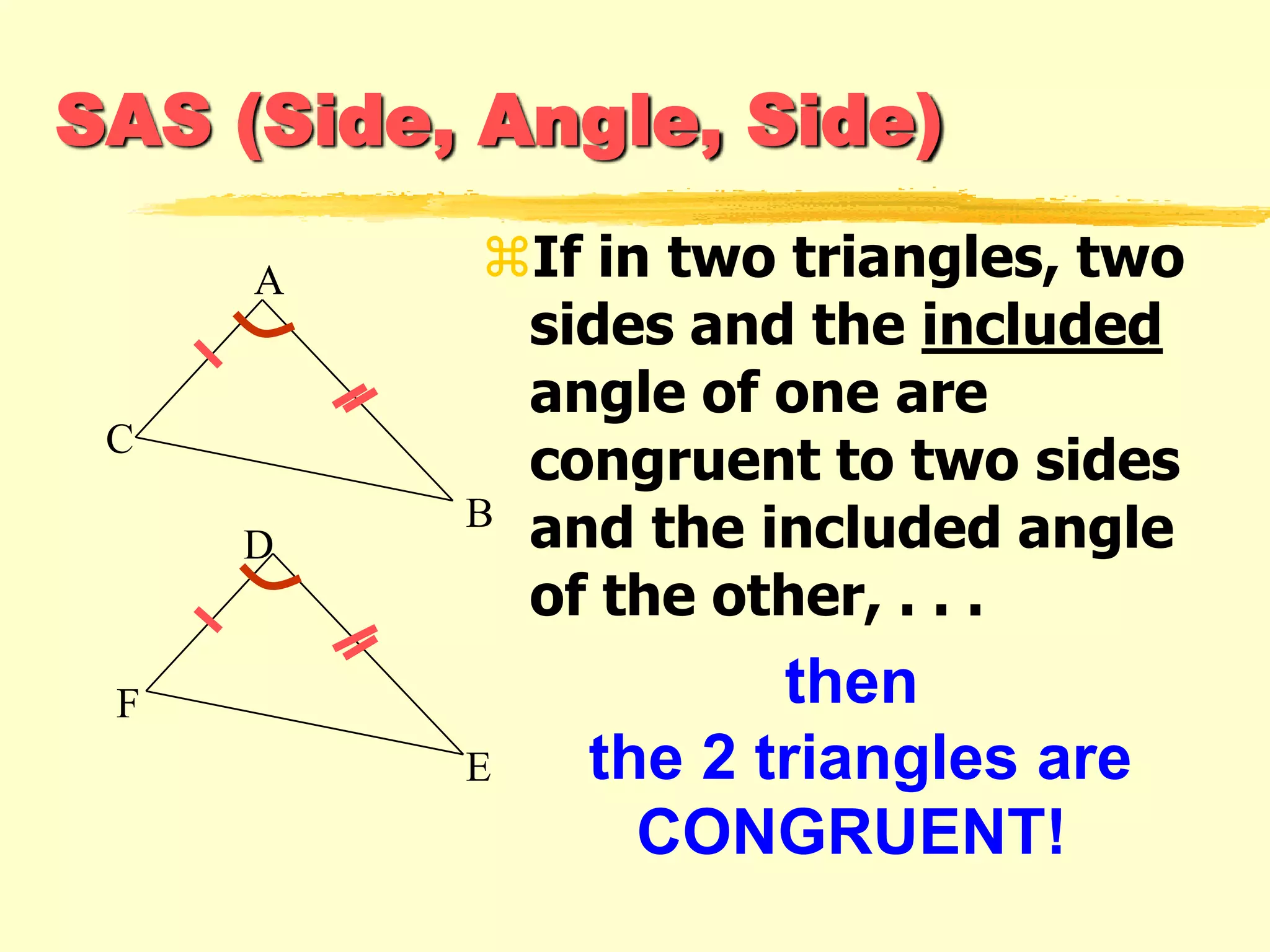 SAS (Side, Angle, Side)
If in two triangles, two
sides and the included
angle of one are
congruent to two sides
and the included angle
of the other, . . .
then
the 2 triangles are
CONGRUENT!
F
E
D
A
C
B
 