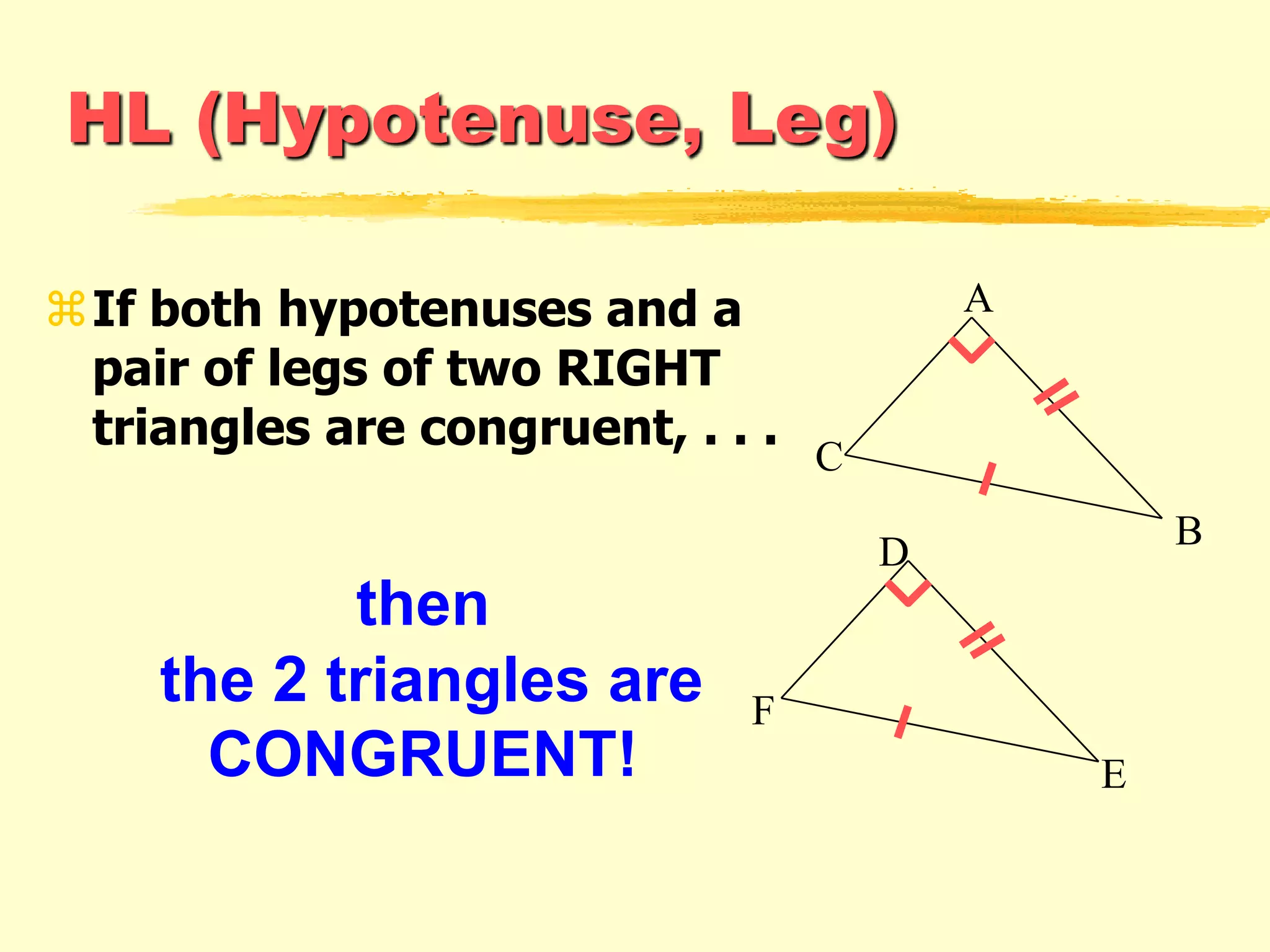 HL (Hypotenuse, Leg)
If both hypotenuses and a
pair of legs of two RIGHT
triangles are congruent, . . .
A
C
B
F
E
D
then
the 2 triangles are
CONGRUENT!
 