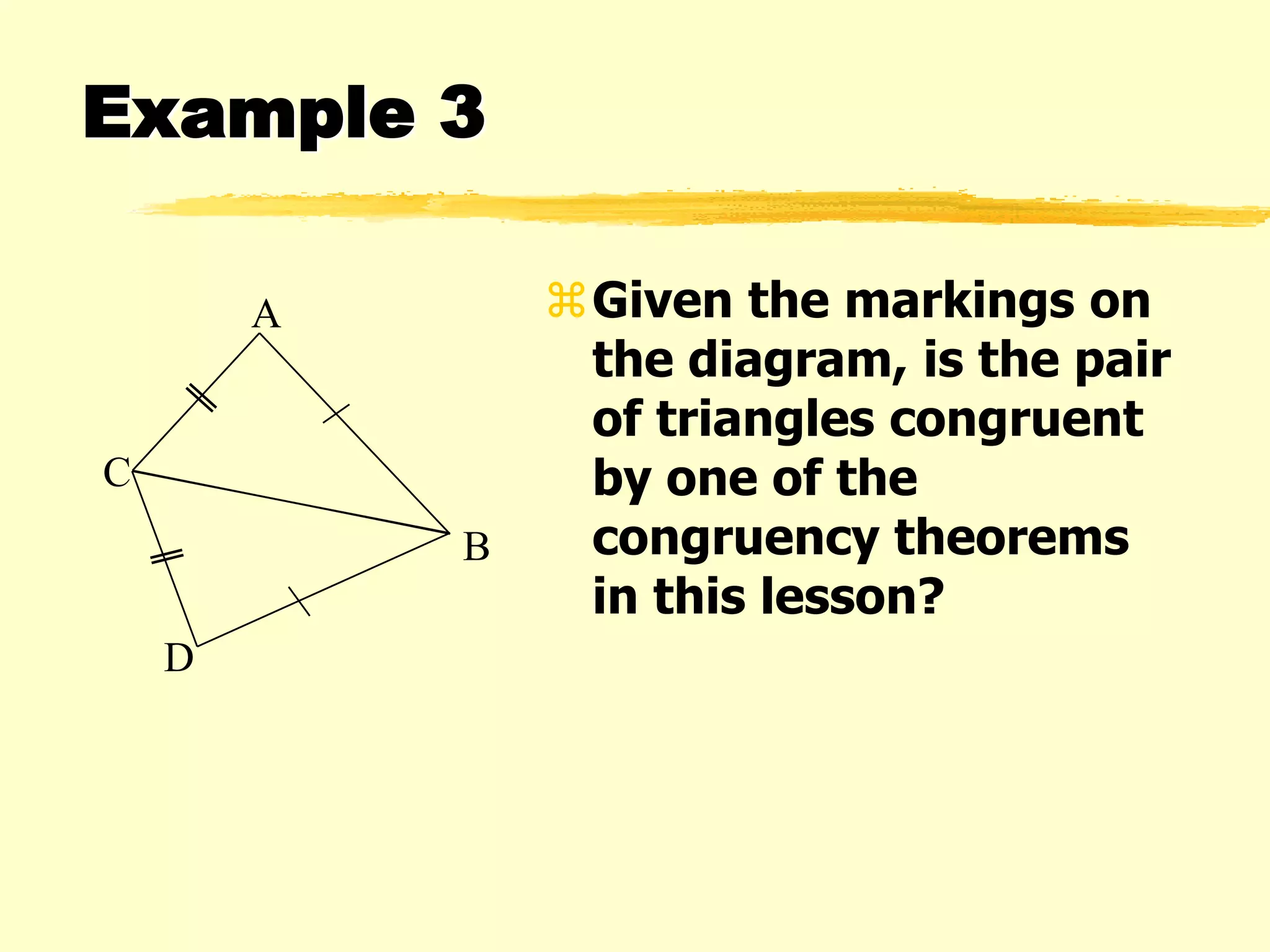 Example 3
Given the markings on
the diagram, is the pair
of triangles congruent
by one of the
congruency theorems
in this lesson?
D
A
C
B
 