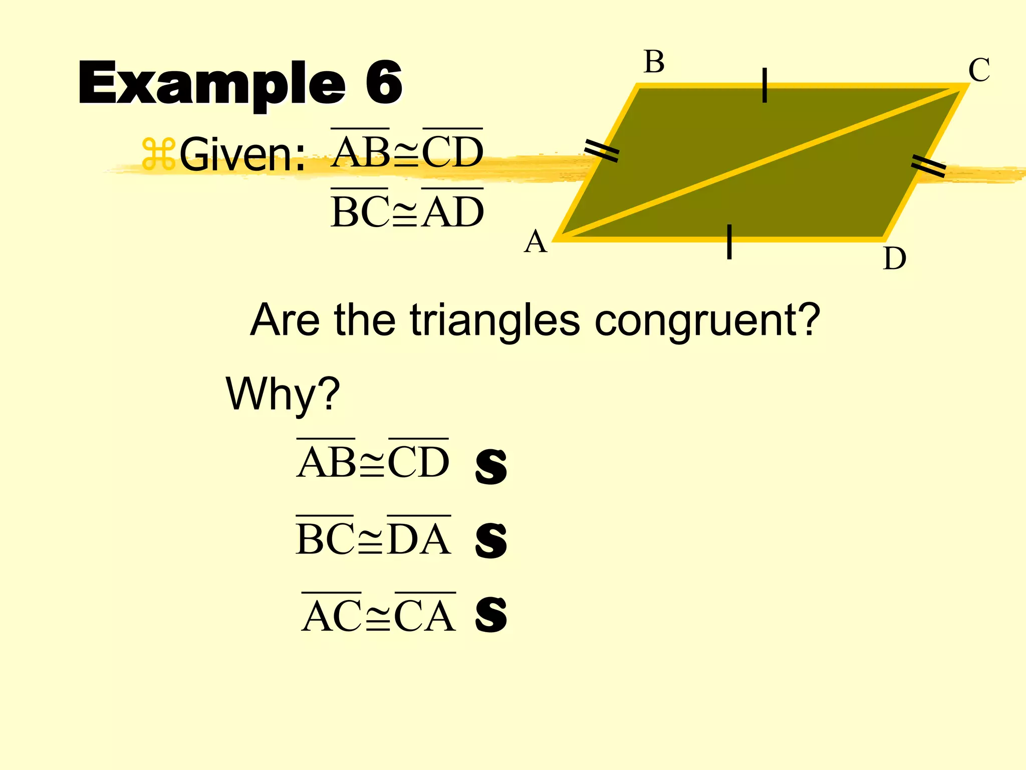 Example 6
Given:
B C
D
A
CDAB
ADBC
CDAB
DABC
CAAC
Are the triangles congruent?
S
S
S
Why?
 