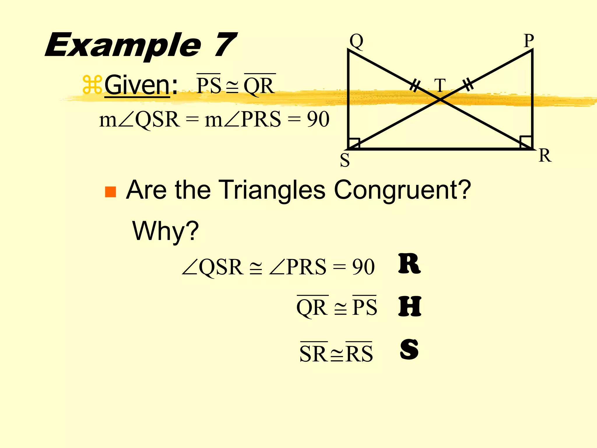 Example 7
Given: QRPS 
R
H
SRSSR
 Are the Triangles Congruent?
QSR  PRS = 90
Q
RS
P
T
mQSR = mPRS = 90
PSQR 
Why?
 
