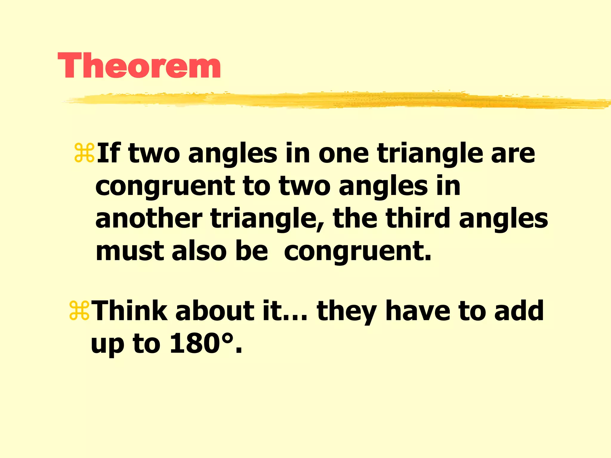 Theorem
If two angles in one triangle are
congruent to two angles in
another triangle, the third angles
must also be congruent.
Think about it… they have to add
up to 180°.
 