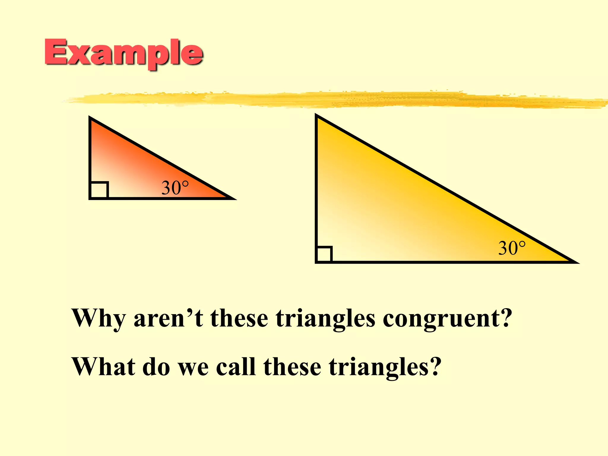 Example
30°
30°
Why aren’t these triangles congruent?
What do we call these triangles?
 