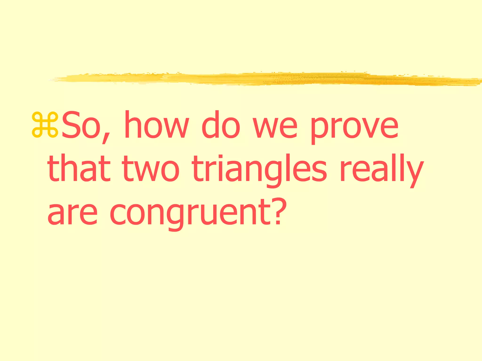 So, how do we prove
that two triangles really
are congruent?
 