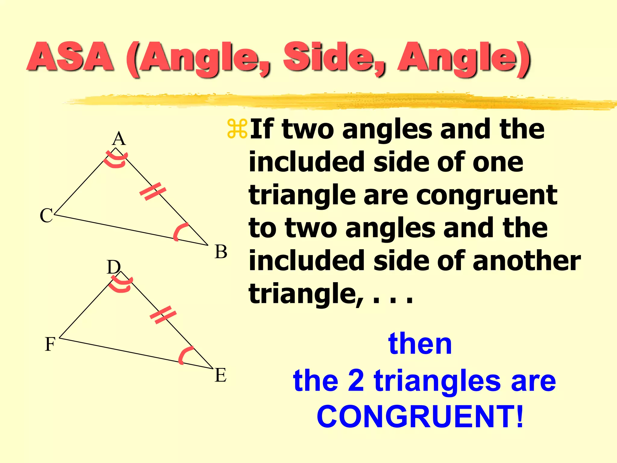 ASA (Angle, Side, Angle)
If two angles and the
included side of one
triangle are congruent
to two angles and the
included side of another
triangle, . . .
then
the 2 triangles are
CONGRUENT!
F
E
D
A
C
B
 