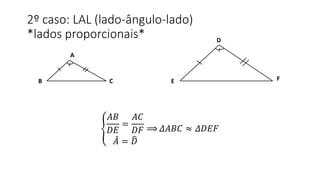2º caso: LAL (lado-ângulo-lado)
*lados proporcionais*
𝐴𝐵
𝐷𝐸
=
𝐴𝐶
𝐷𝐹
𝐴 = 𝐷
⟹ 𝛥𝐴𝐵𝐶 ≈ 𝛥𝐷𝐸𝐹
A
B C
D
E F
 